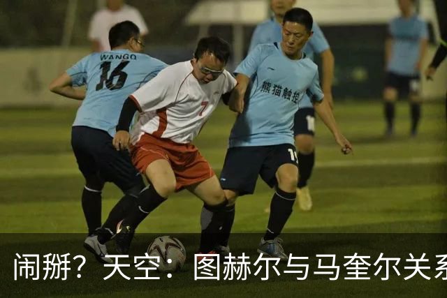闹掰？天空：图赫尔与马奎尔关系远谈不上和睦，不认可后者发声明